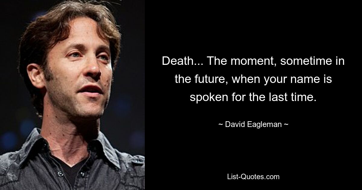 Death... The moment, sometime in the future, when your name is spoken for the last time. — © David Eagleman