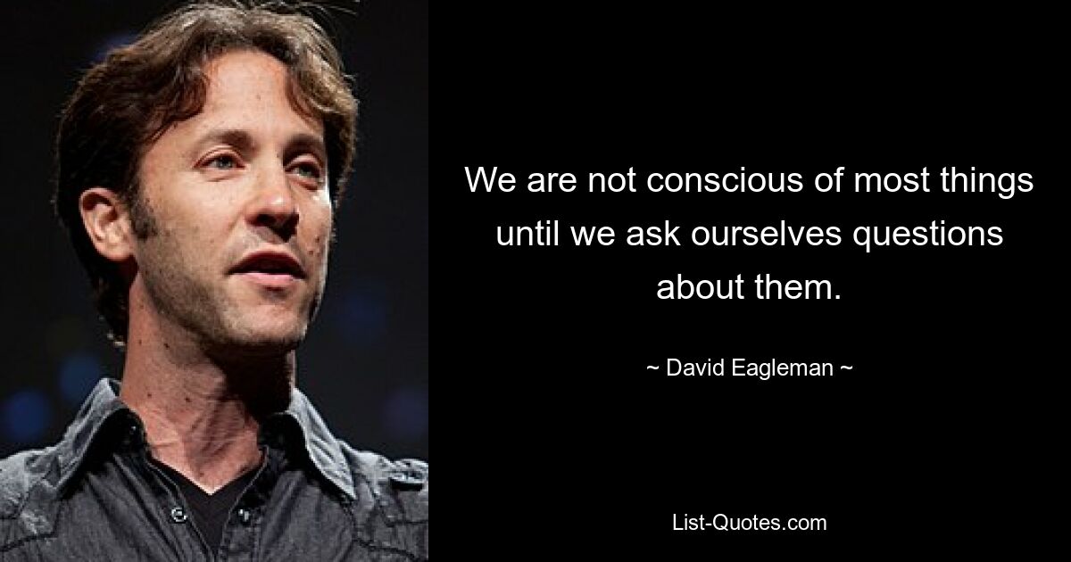 We are not conscious of most things until we ask ourselves questions about them. — © David Eagleman