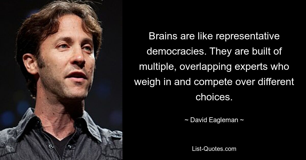 Brains are like representative democracies. They are built of multiple, overlapping experts who weigh in and compete over different choices. — © David Eagleman