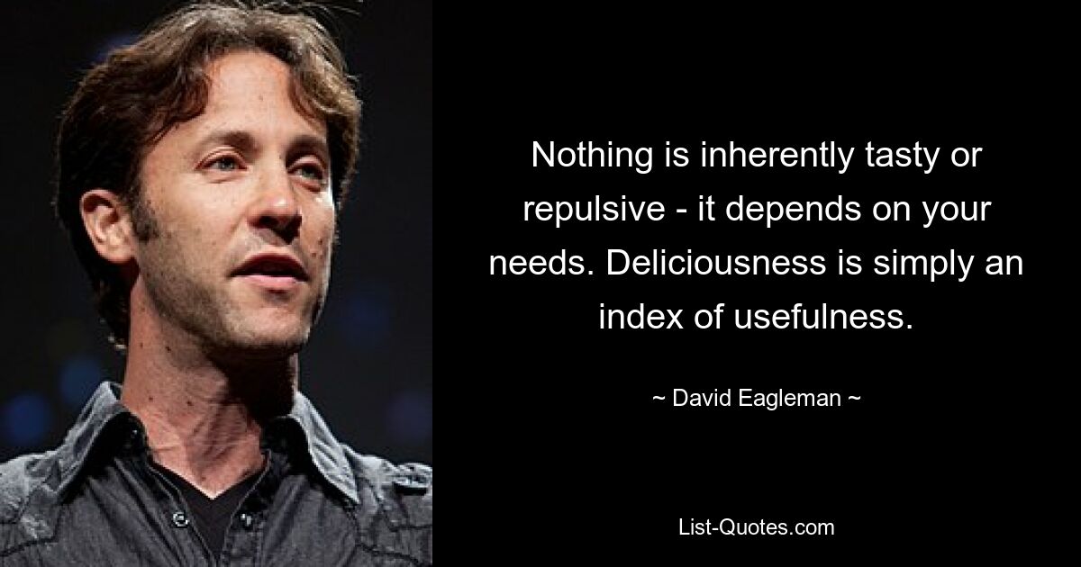 Nothing is inherently tasty or repulsive - it depends on your needs. Deliciousness is simply an index of usefulness. — © David Eagleman