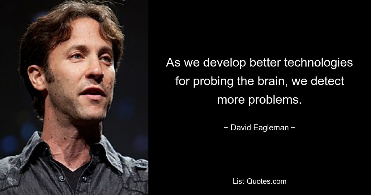 As we develop better technologies for probing the brain, we detect more problems. — © David Eagleman