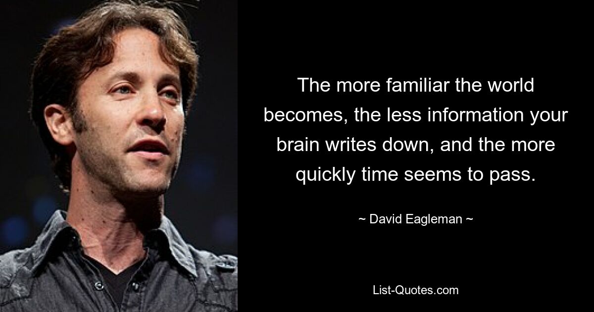 The more familiar the world becomes, the less information your brain writes down, and the more quickly time seems to pass. — © David Eagleman