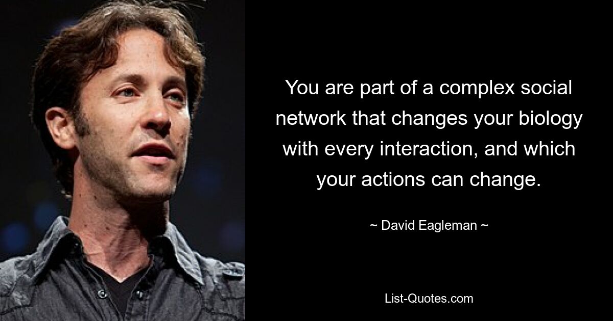 You are part of a complex social network that changes your biology with every interaction, and which your actions can change. — © David Eagleman