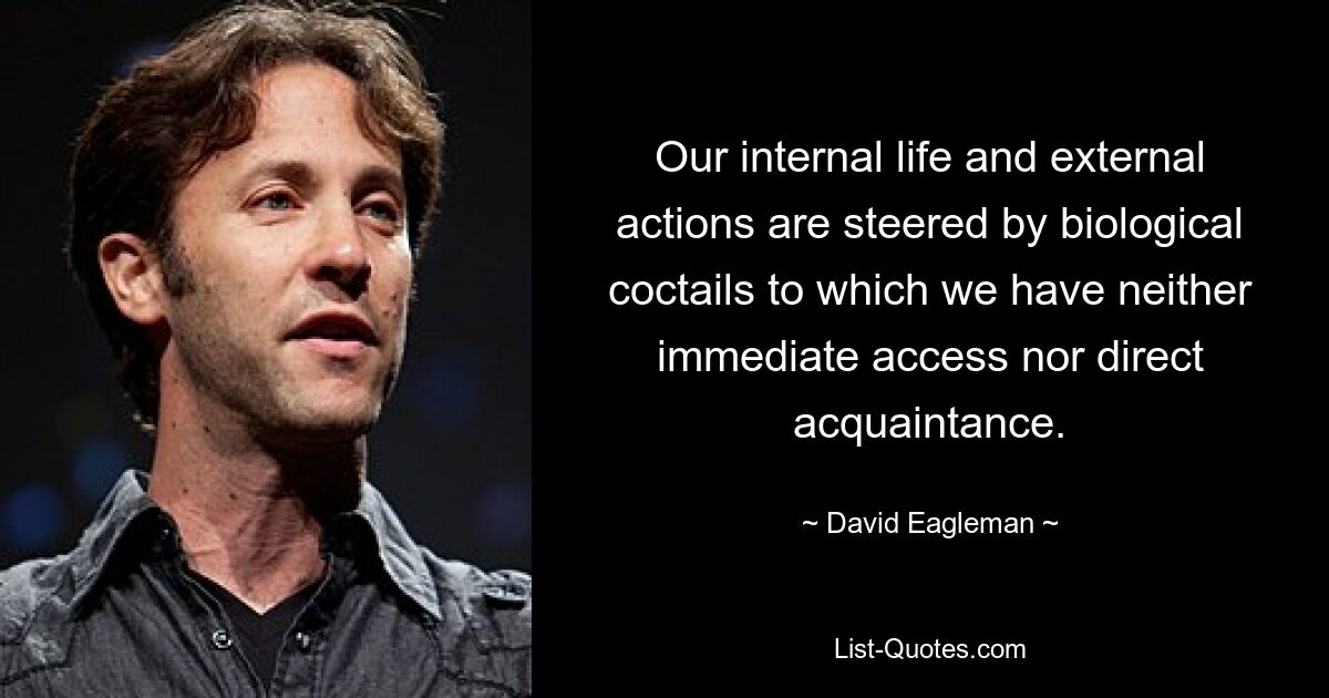 Our internal life and external actions are steered by biological coctails to which we have neither immediate access nor direct acquaintance. — © David Eagleman