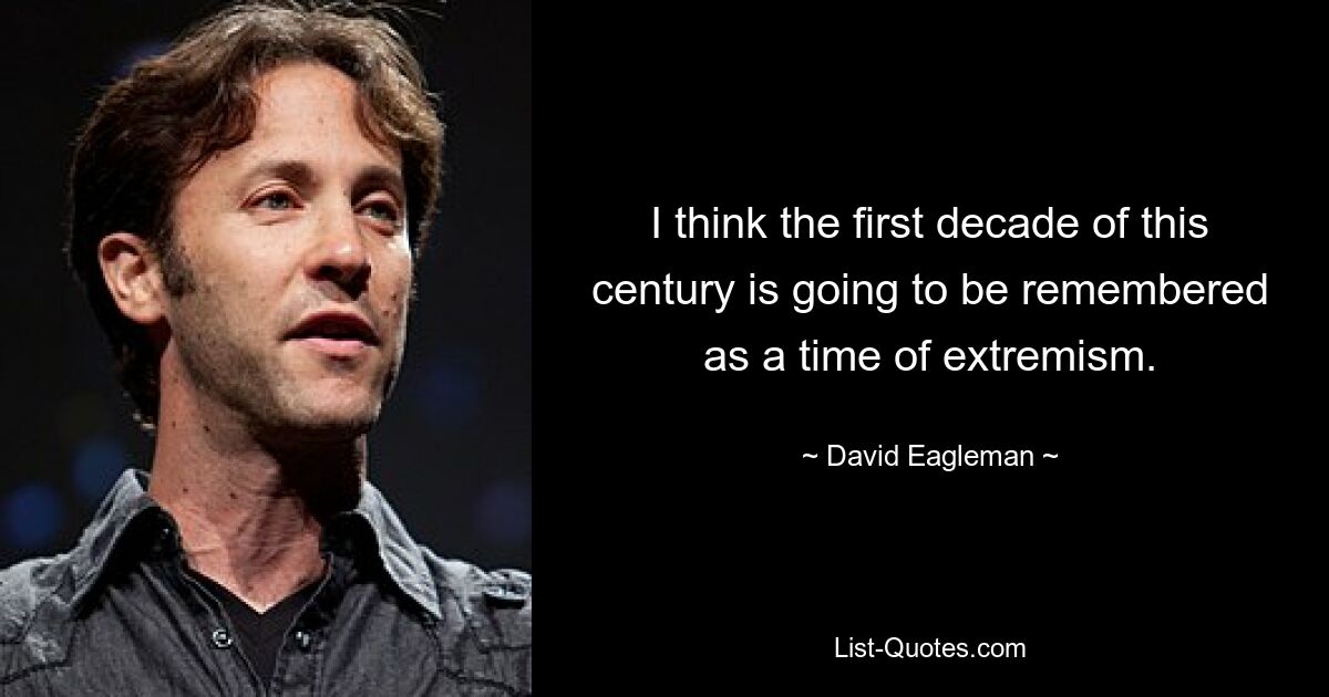 I think the first decade of this century is going to be remembered as a time of extremism. — © David Eagleman