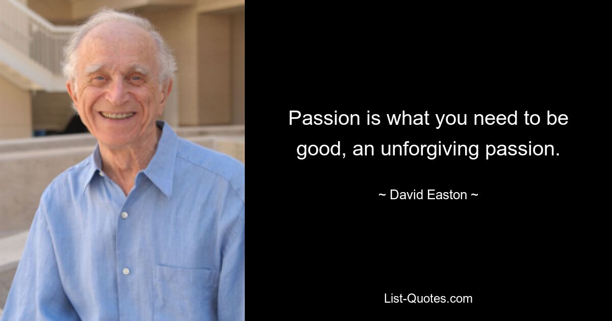 Passion is what you need to be good, an unforgiving passion. — © David Easton