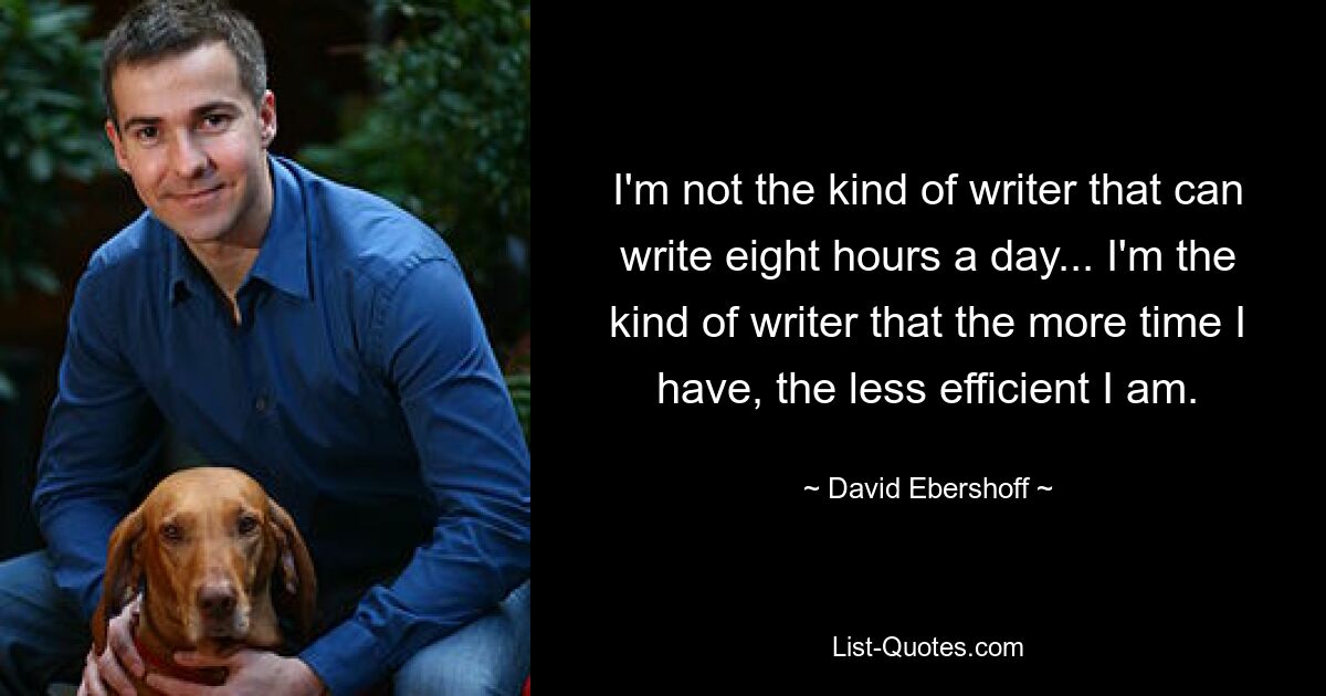 I'm not the kind of writer that can write eight hours a day... I'm the kind of writer that the more time I have, the less efficient I am. — © David Ebershoff