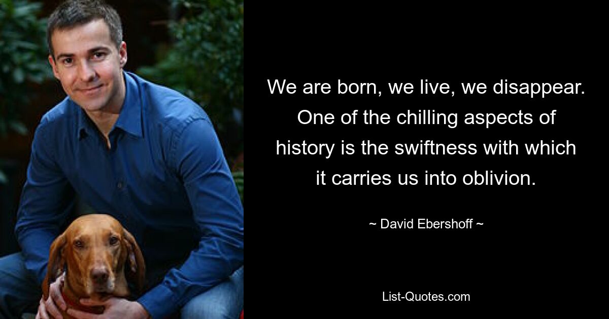 We are born, we live, we disappear. One of the chilling aspects of history is the swiftness with which it carries us into oblivion. — © David Ebershoff