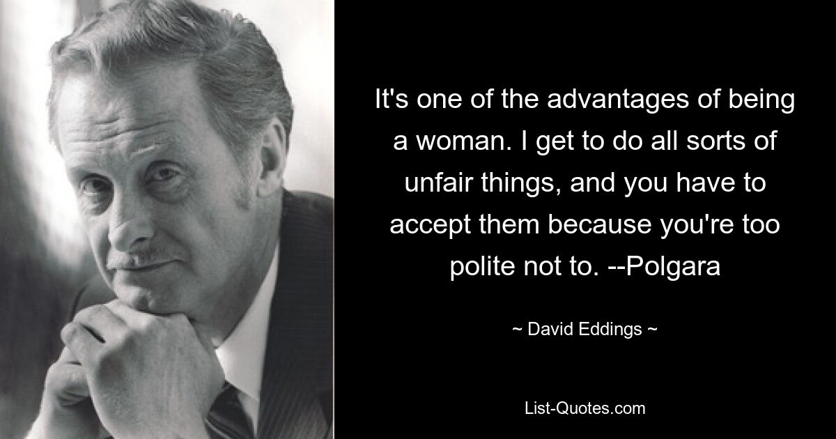 It's one of the advantages of being a woman. I get to do all sorts of unfair things, and you have to accept them because you're too polite not to. --Polgara — © David Eddings