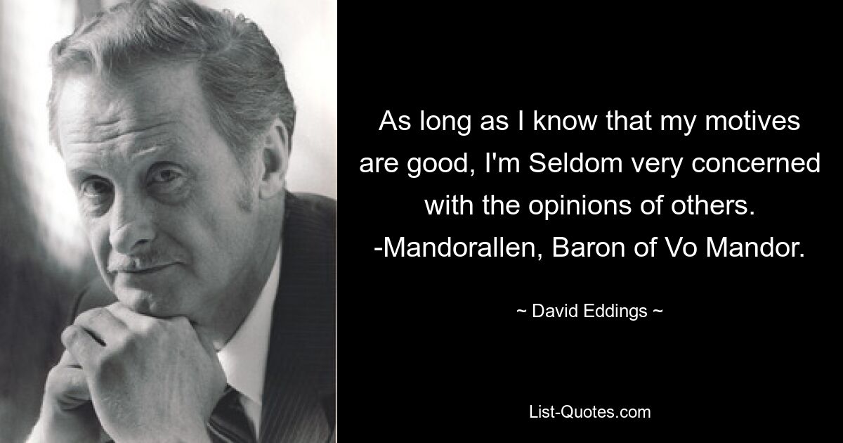 As long as I know that my motives are good, I'm Seldom very concerned with the opinions of others. -Mandorallen, Baron of Vo Mandor. — © David Eddings