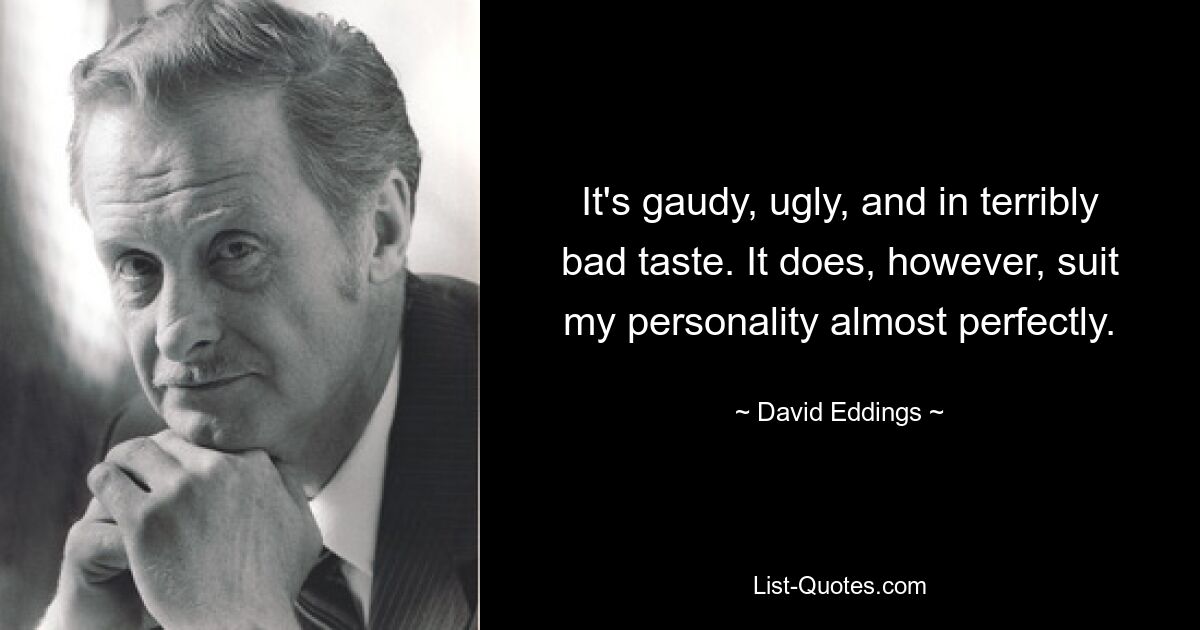 It's gaudy, ugly, and in terribly bad taste. It does, however, suit my personality almost perfectly. — © David Eddings