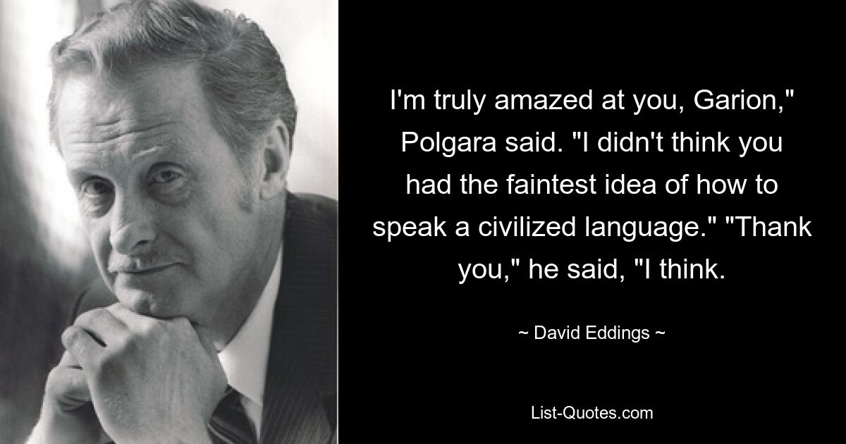 I'm truly amazed at you, Garion," Polgara said. "I didn't think you had the faintest idea of how to speak a civilized language." "Thank you," he said, "I think. — © David Eddings