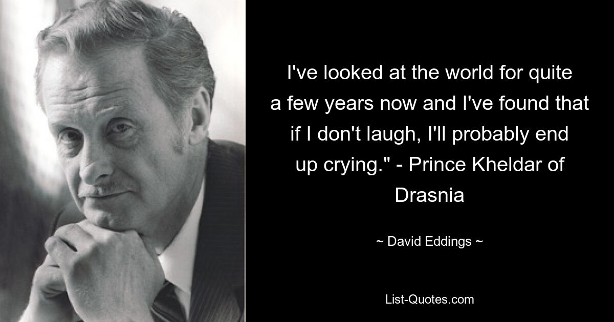 I've looked at the world for quite a few years now and I've found that if I don't laugh, I'll probably end up crying." - Prince Kheldar of Drasnia — © David Eddings