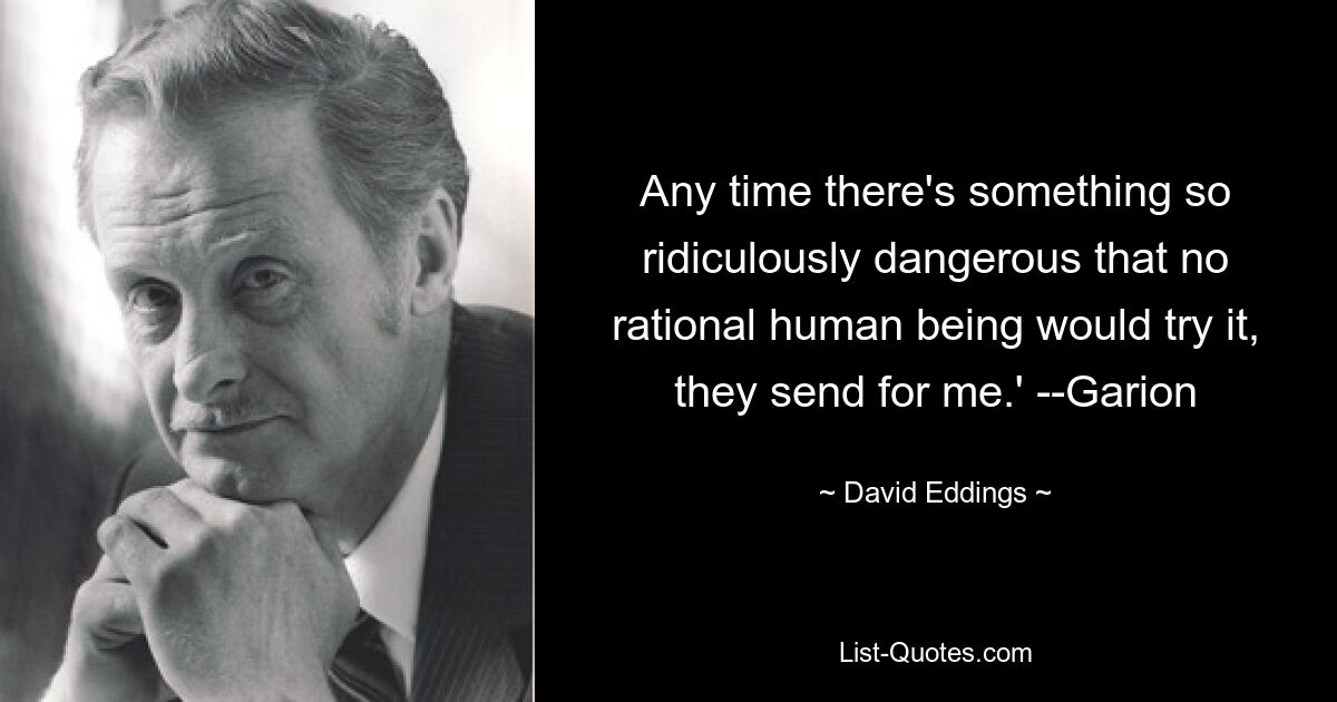 Any time there's something so ridiculously dangerous that no rational human being would try it, they send for me.' --Garion — © David Eddings