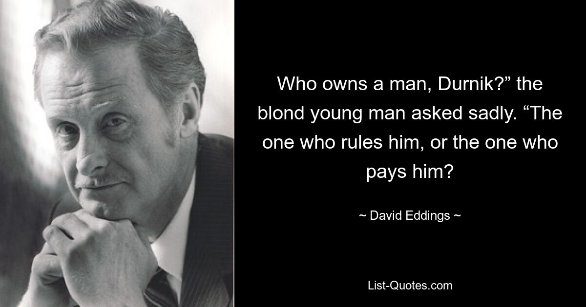 Who owns a man, Durnik?” the blond young man asked sadly. “The one who rules him, or the one who pays him? — © David Eddings