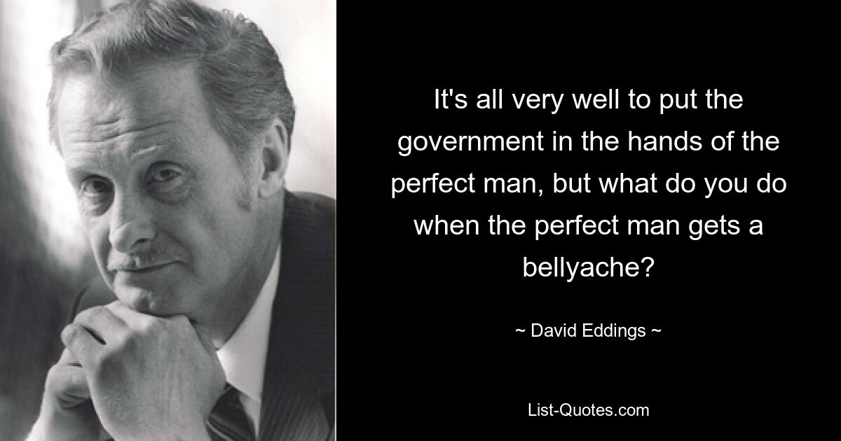 It's all very well to put the government in the hands of the perfect man, but what do you do when the perfect man gets a bellyache? — © David Eddings