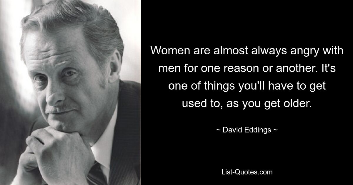 Women are almost always angry with men for one reason or another. It's one of things you'll have to get used to, as you get older. — © David Eddings