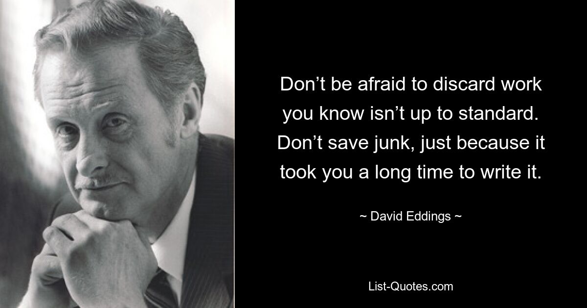 Don’t be afraid to discard work you know isn’t up to standard. Don’t save junk, just because it took you a long time to write it. — © David Eddings