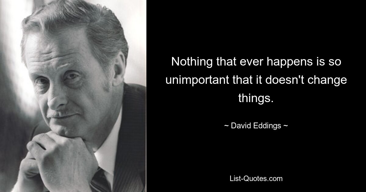 Nothing that ever happens is so unimportant that it doesn't change things. — © David Eddings