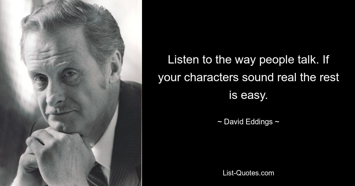 Listen to the way people talk. If your characters sound real the rest is easy. — © David Eddings