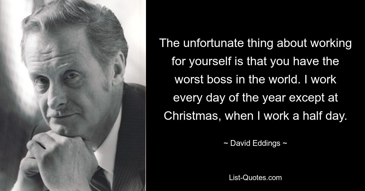 Das Unglückliche daran, selbstständig zu arbeiten, ist, dass man den schlechtesten Chef der Welt hat. Ich arbeite jeden Tag im Jahr, außer an Weihnachten, wenn ich einen halben Tag arbeite. — © David Eddings 