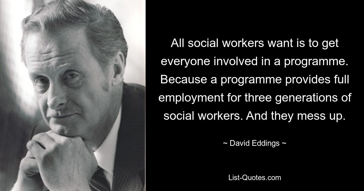 All social workers want is to get everyone involved in a programme. Because a programme provides full employment for three generations of social workers. And they mess up. — © David Eddings