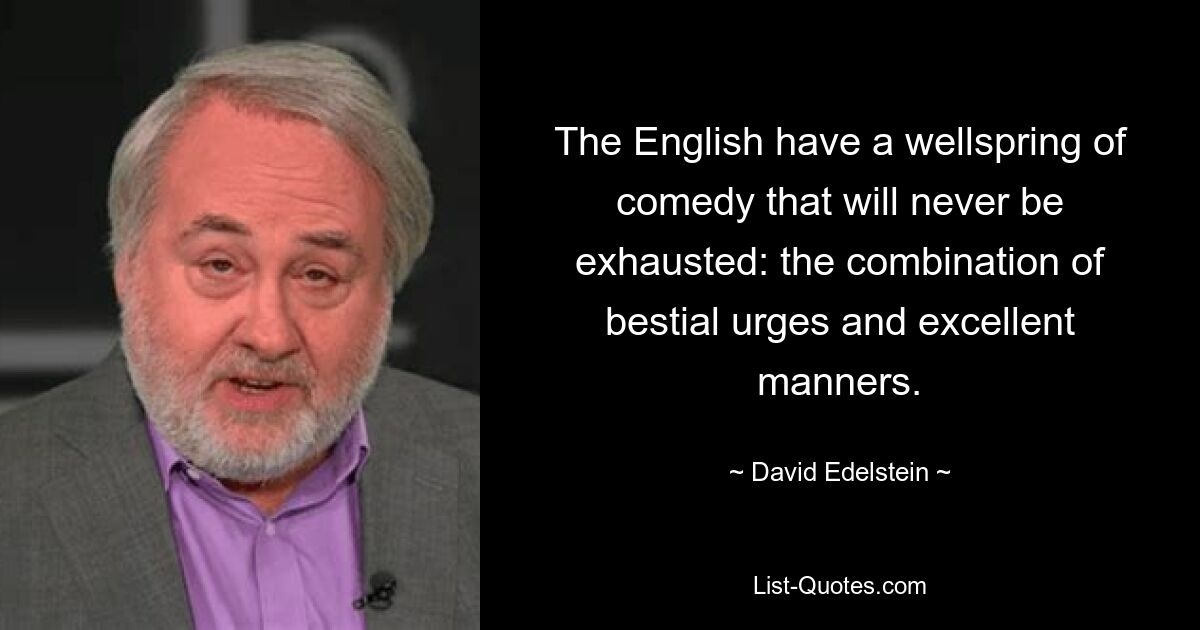 The English have a wellspring of comedy that will never be exhausted: the combination of bestial urges and excellent manners. — © David Edelstein