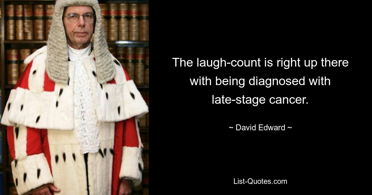 The laugh-count is right up there with being diagnosed with late-stage cancer. — © David Edward