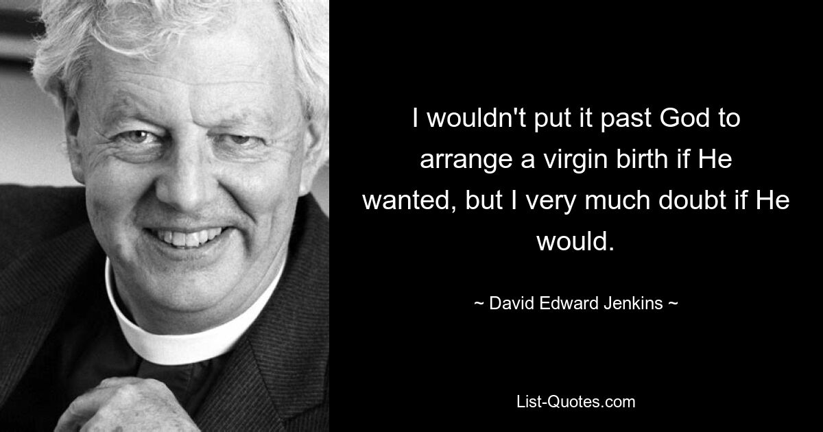 I wouldn't put it past God to arrange a virgin birth if He wanted, but I very much doubt if He would. — © David Edward Jenkins