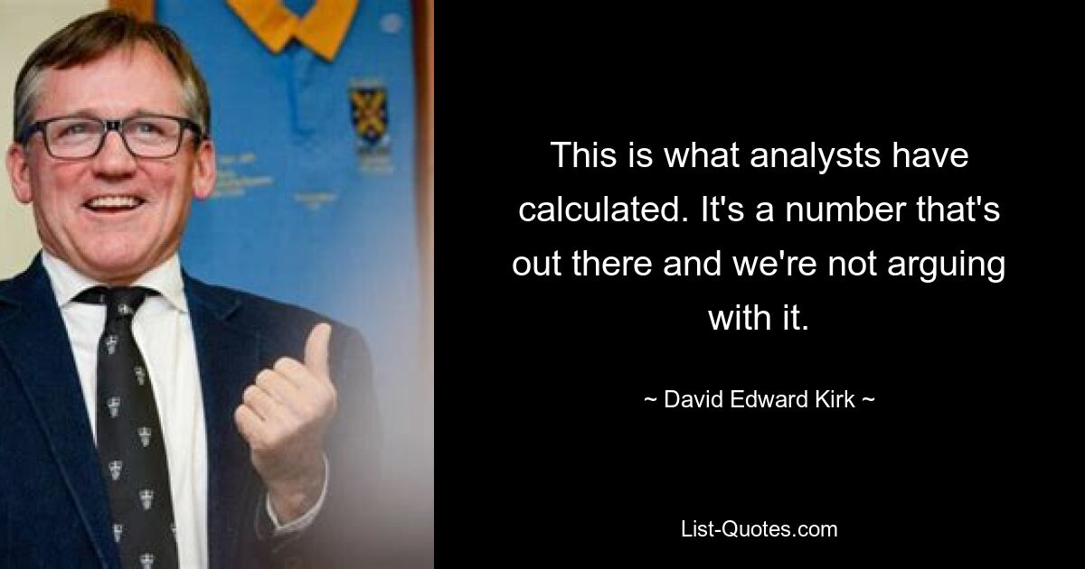 This is what analysts have calculated. It's a number that's out there and we're not arguing with it. — © David Edward Kirk