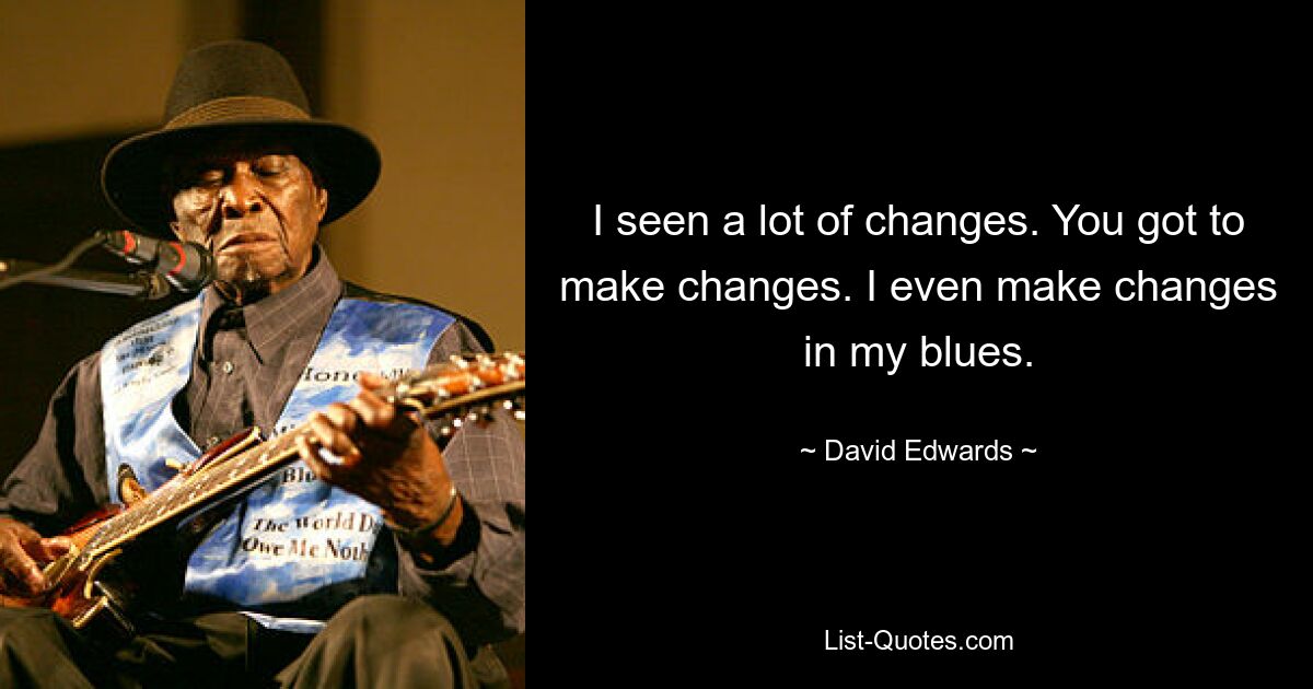 I seen a lot of changes. You got to make changes. I even make changes in my blues. — © David Edwards