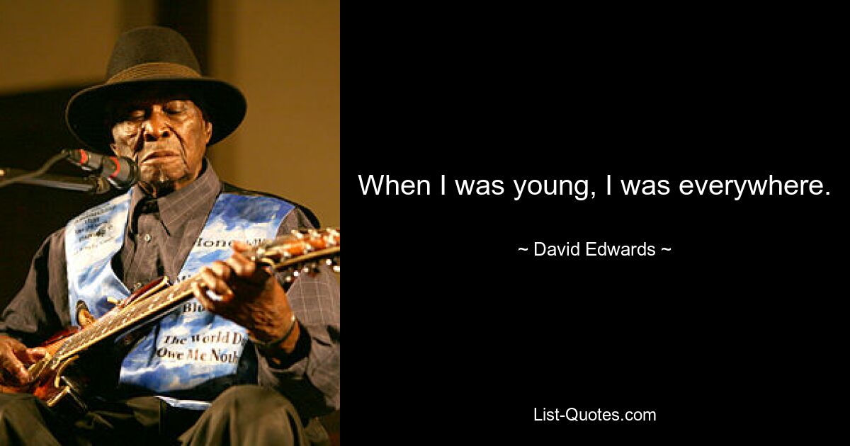 When I was young, I was everywhere. — © David Edwards