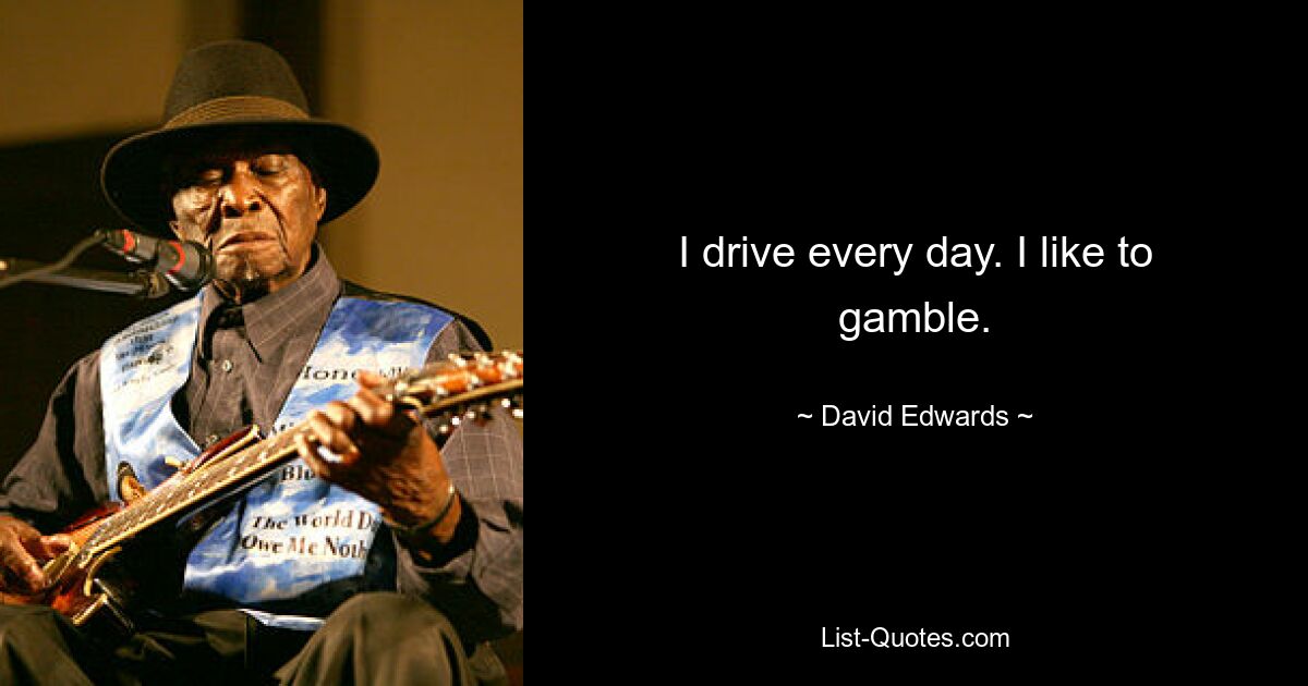 I drive every day. I like to gamble. — © David Edwards