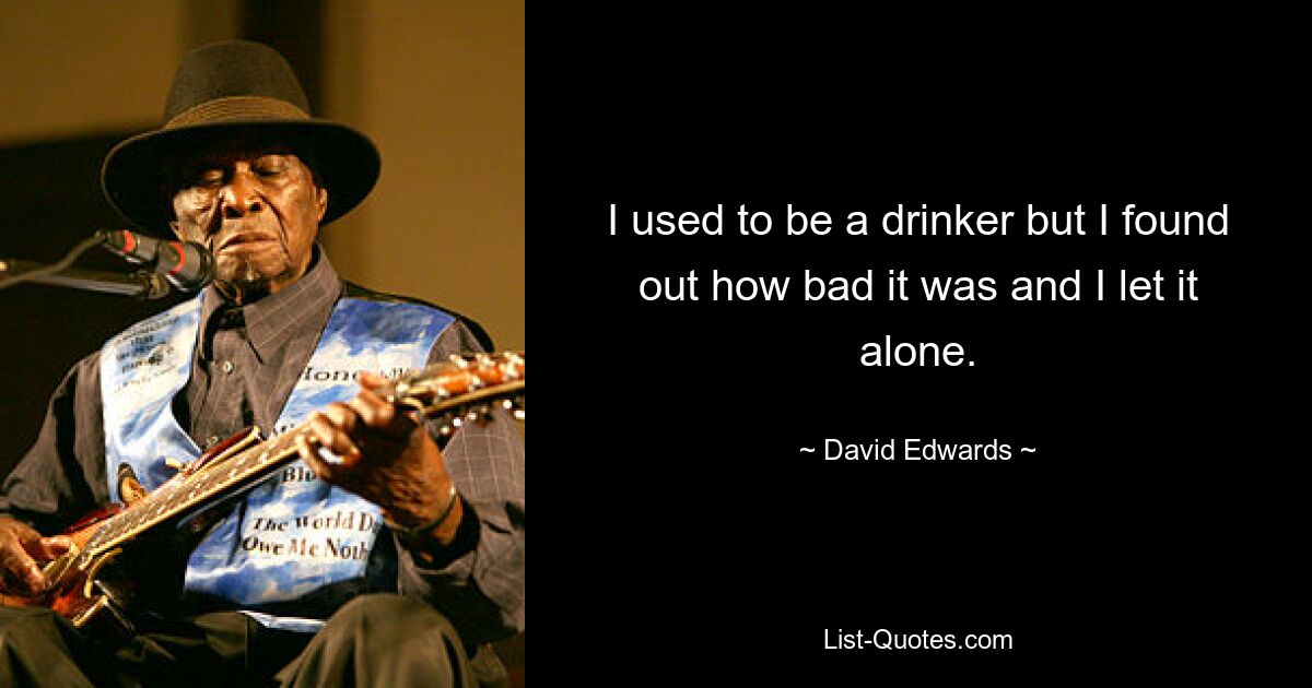 I used to be a drinker but I found out how bad it was and I let it alone. — © David Edwards