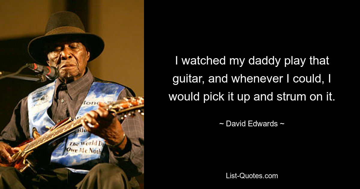 I watched my daddy play that guitar, and whenever I could, I would pick it up and strum on it. — © David Edwards