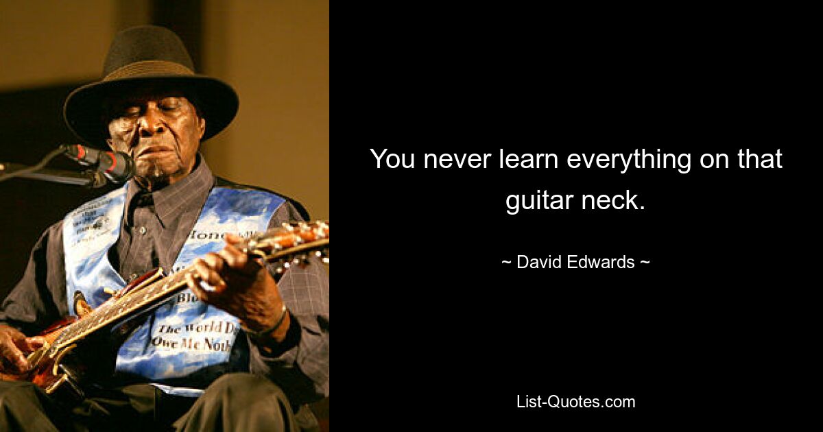 You never learn everything on that guitar neck. — © David Edwards