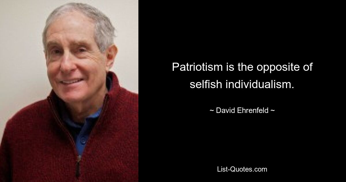 Patriotism is the opposite of selfish individualism. — © David Ehrenfeld