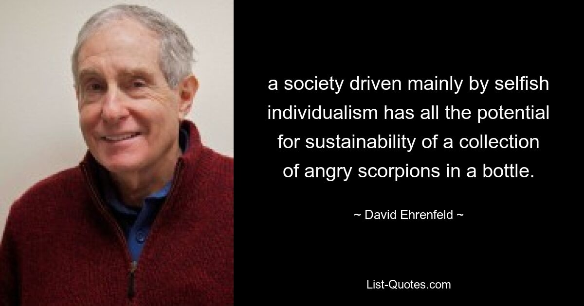 a society driven mainly by selfish individualism has all the potential for sustainability of a collection of angry scorpions in a bottle. — © David Ehrenfeld