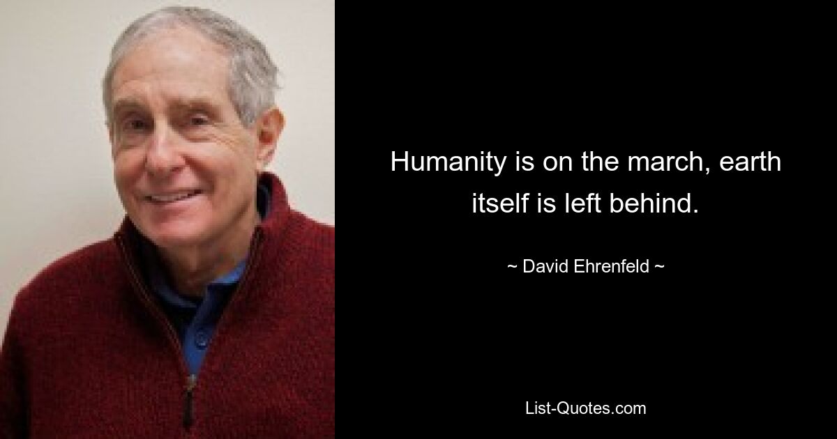 Humanity is on the march, earth itself is left behind. — © David Ehrenfeld