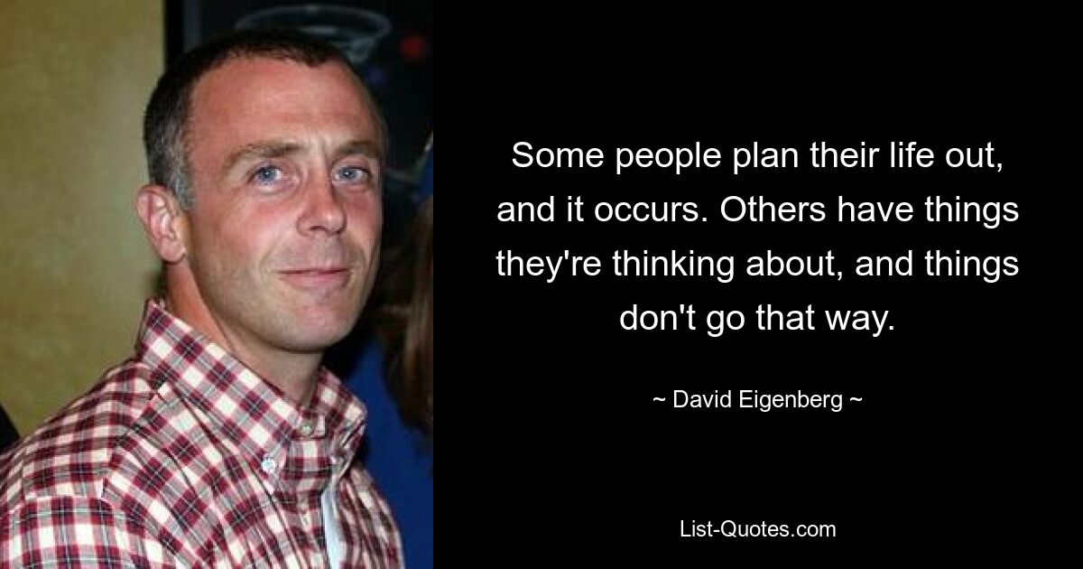 Some people plan their life out, and it occurs. Others have things they're thinking about, and things don't go that way. — © David Eigenberg