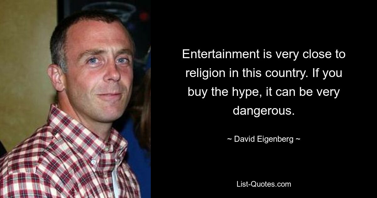 Entertainment is very close to religion in this country. If you buy the hype, it can be very dangerous. — © David Eigenberg