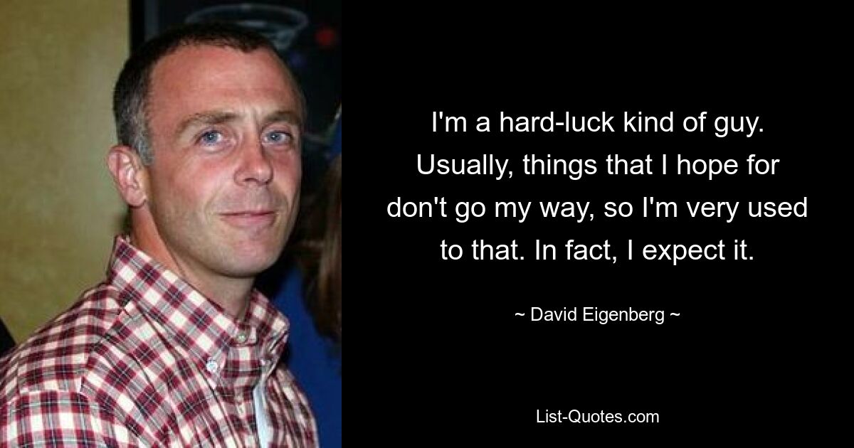 I'm a hard-luck kind of guy. Usually, things that I hope for don't go my way, so I'm very used to that. In fact, I expect it. — © David Eigenberg