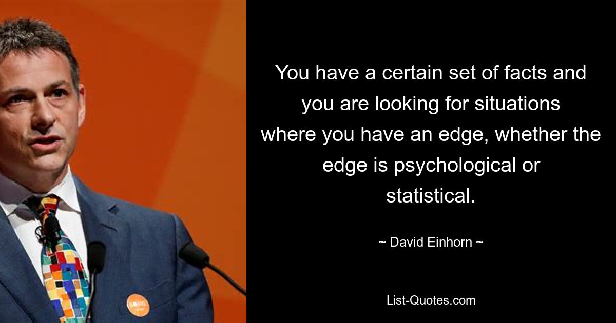 You have a certain set of facts and you are looking for situations where you have an edge, whether the edge is psychological or statistical. — © David Einhorn