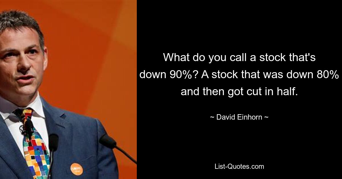 What do you call a stock that's down 90%? A stock that was down 80% and then got cut in half. — © David Einhorn