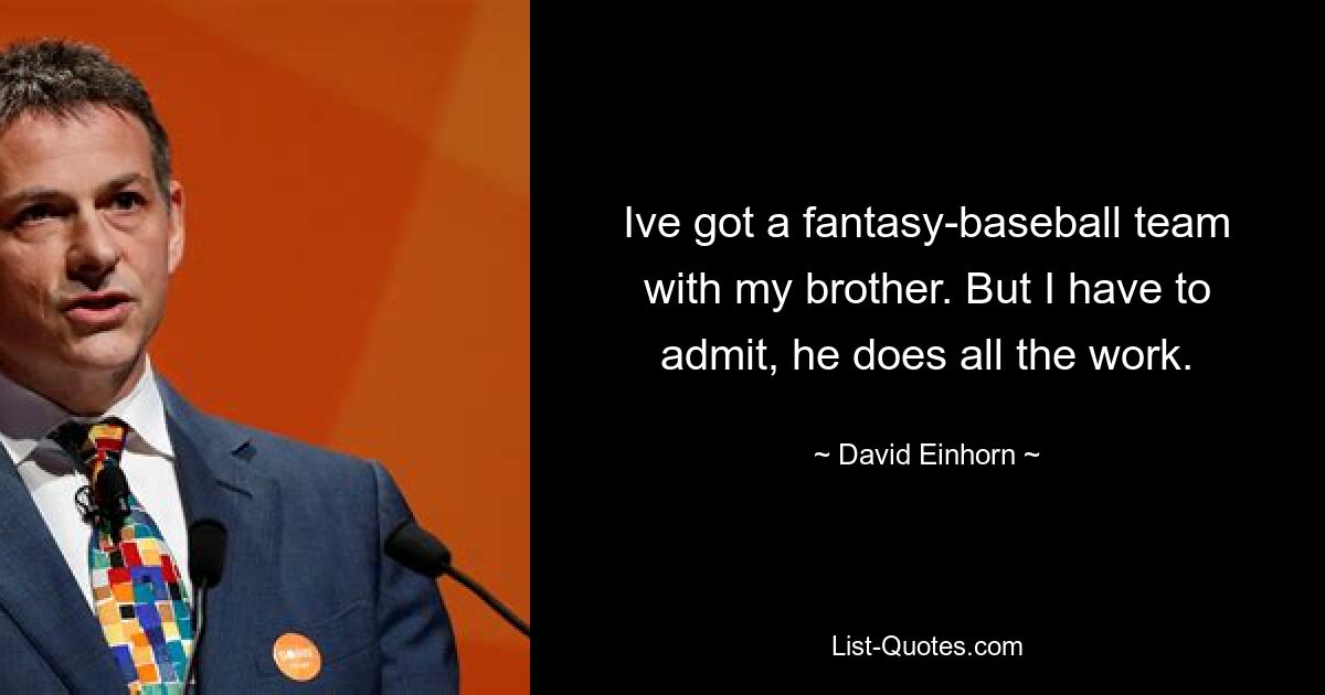 Ive got a fantasy-baseball team with my brother. But I have to admit, he does all the work. — © David Einhorn