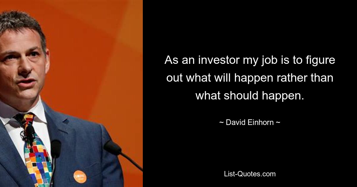 As an investor my job is to figure out what will happen rather than what should happen. — © David Einhorn