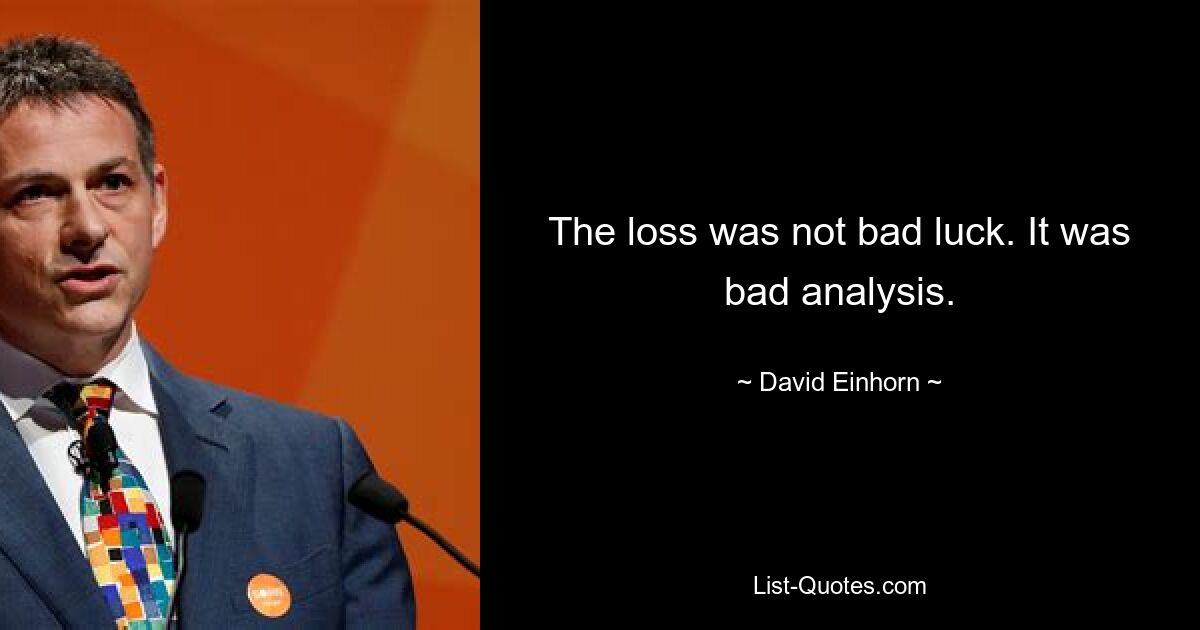 The loss was not bad luck. It was bad analysis. — © David Einhorn