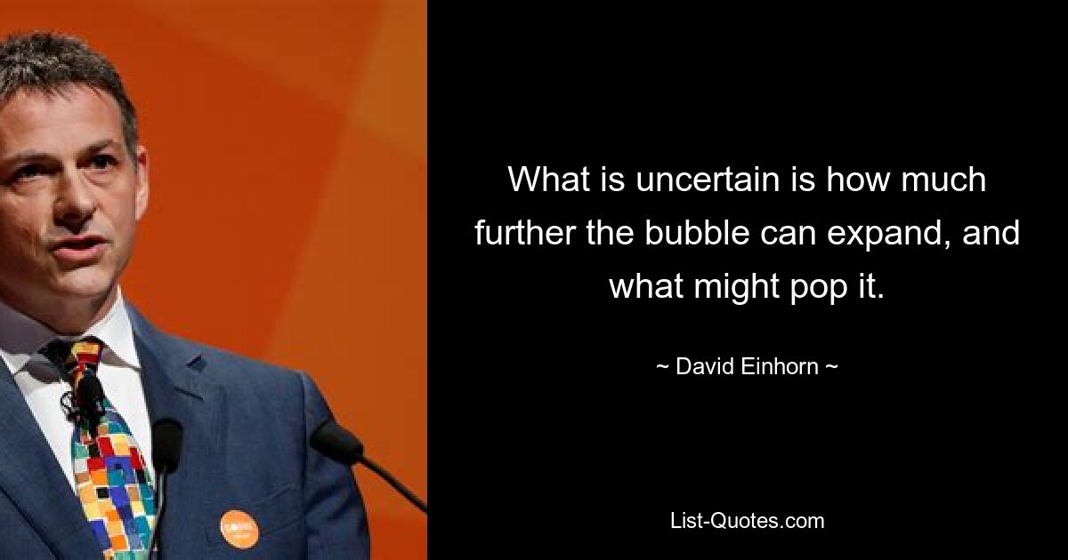 What is uncertain is how much further the bubble can expand, and what might pop it. — © David Einhorn