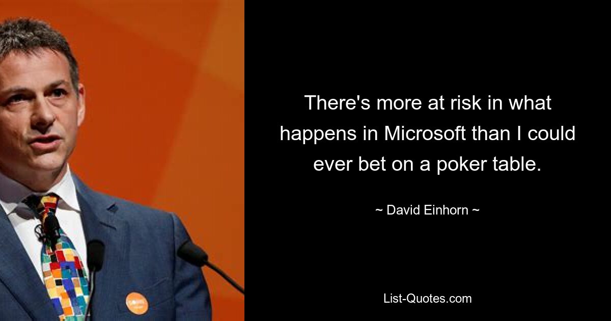 There's more at risk in what happens in Microsoft than I could ever bet on a poker table. — © David Einhorn