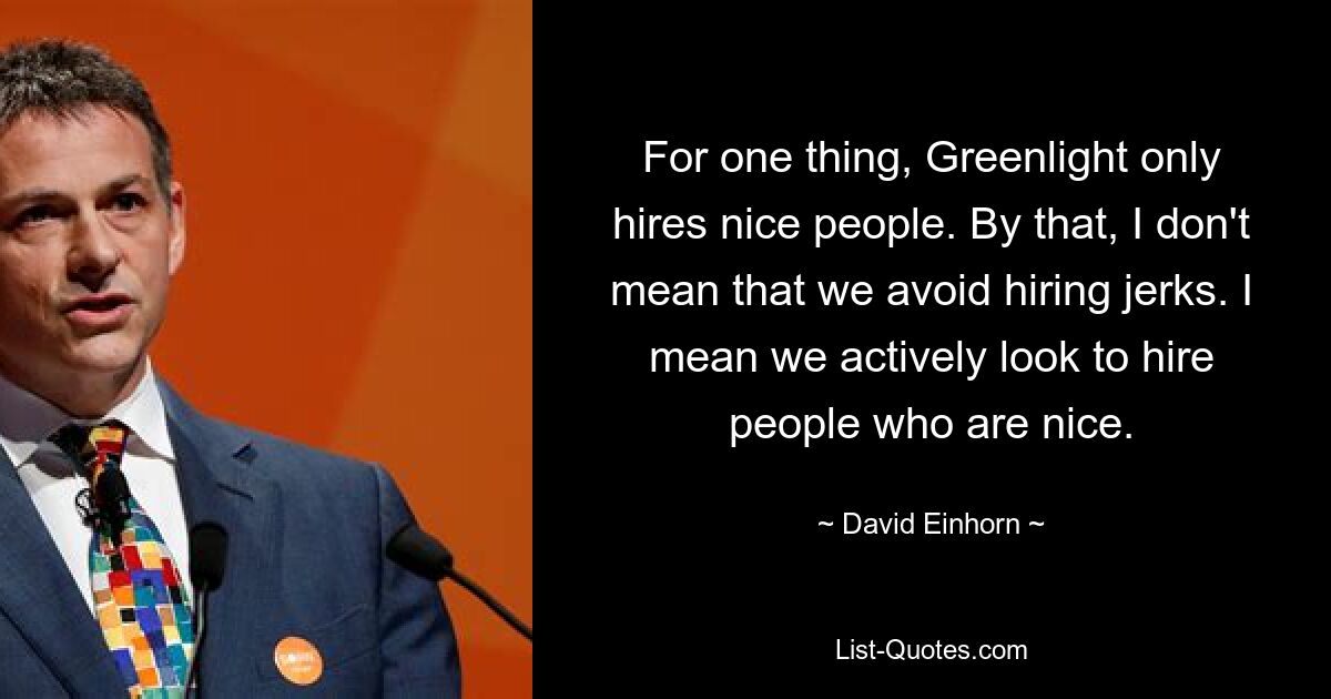 For one thing, Greenlight only hires nice people. By that, I don't mean that we avoid hiring jerks. I mean we actively look to hire people who are nice. — © David Einhorn